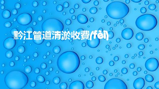 黔江管道清淤收費(fèi)標(biāo)準(zhǔn)曝光！你知道一次清淤要花多少錢嗎？ - 副本
